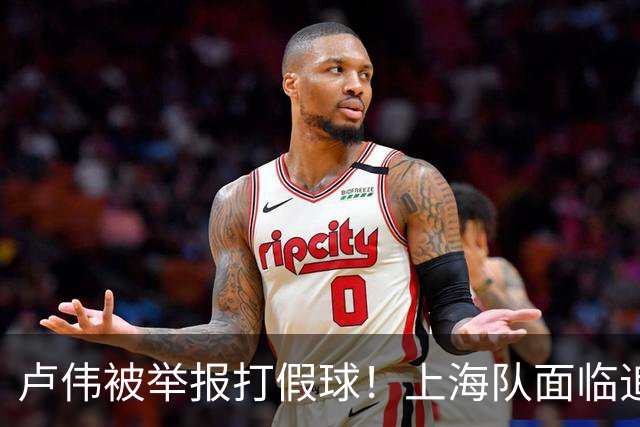 卢伟被举报打假球！上海队面临追罚，张镇麟坑惨球队