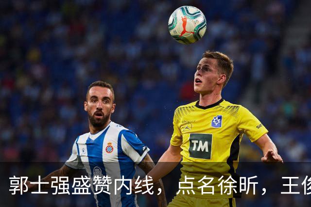 郭士强盛赞内线，点名徐昕，王俊杰直言不足，焦泊乔疑似暗讽杜锋